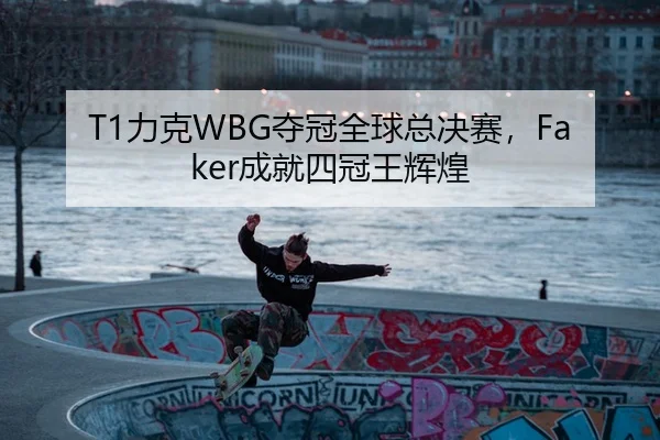 T1力克WBG夺冠全球总决赛，Faker成就四冠王辉煌