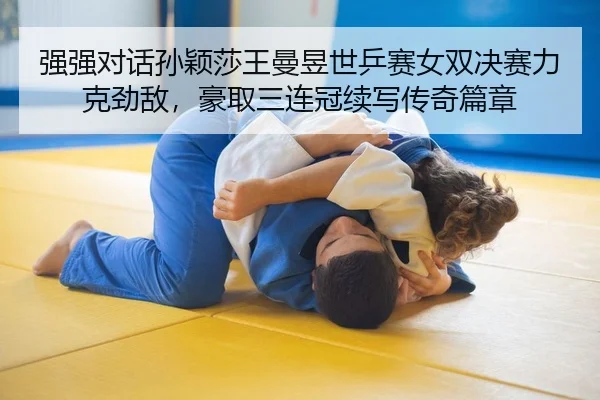 强强对话孙颖莎王曼昱世乒赛女双决赛力克劲敌，豪取三连冠续写传奇篇章
